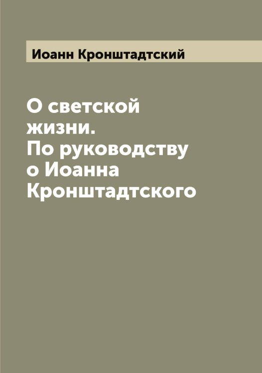 Обложка книги «О светской жизни. По руководству о Иоанна Кронштадтского» — Иоанн Кронштадтский, ISBN 9785519871976