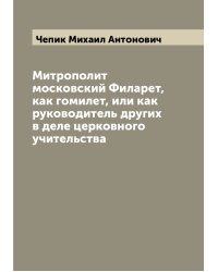 Митрополит московский Филарет, как гомилет, или как руководитель других в деле церковного учительства