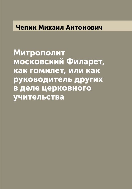 Митрополит московский Филарет, как гомилет, или как руководитель других в деле церковного учительства Обложка книги «Митрополит московский Филарет, как гомилет, или как руководитель других в деле церковного учительства» — Чепик Михаил Антонович, ISBN 9785521299843