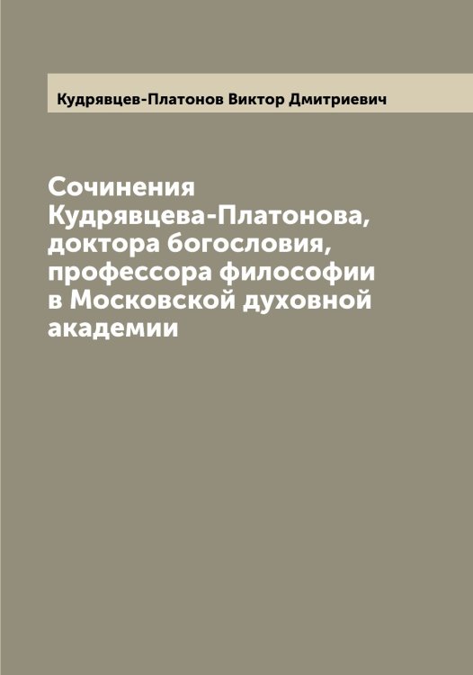 Обложка книги «Сочинения  Кудрявцева-Платонова, доктора богословия, профессора философии в Московской духовной академии» — Кудрявцев-Платонов Виктор Дмитриевич, ISBN 9785519915489