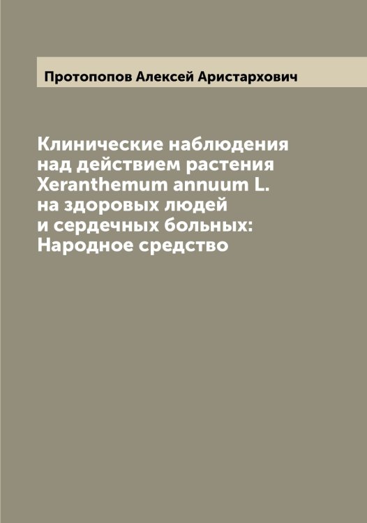 Обложка книги «Клинические наблюдения над действием растения Xeranthemum annuum L. на здоровых людей и сердечных больных: Народное средство» — Протопопов Алексей Аристархович, ISBN 9785519796965