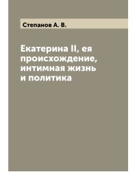 Екатерина II, ея происхождение, интимная жизнь и политика