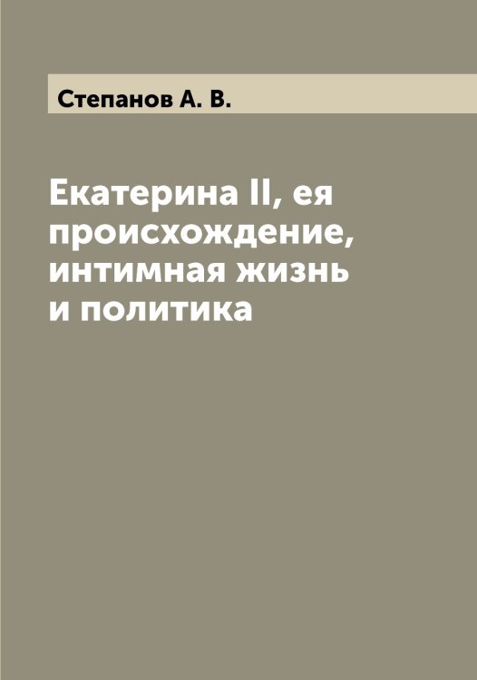 Обложка книги «Екатерина II, ея происхождение, интимная жизнь и политика» — Степанов А. В., ISBN 9785519754286