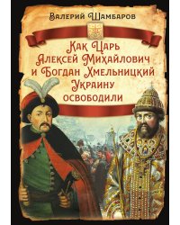 Как Царь Алексей Михайлович и Богдан Хмельницкий Украину освободили