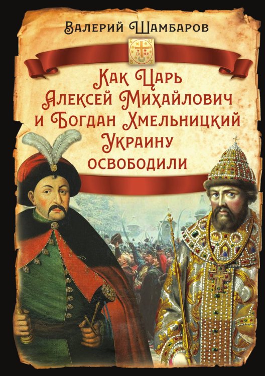 Обложка книги «Как Царь Алексей Михайлович и Богдан Хмельницкий Украину освободили» — Шамбаров В.Е., ISBN 9785002224302