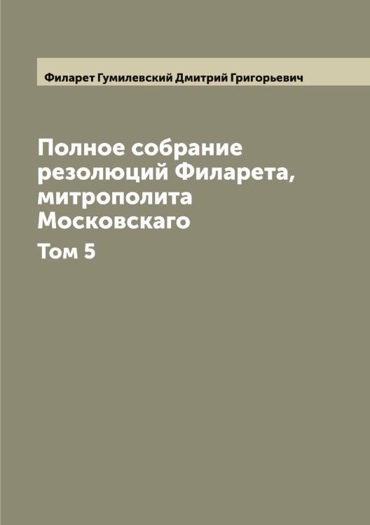 Обложка книги «Полное собрание резолюций Филарета, митрополита Московскаго» — Филарет Гумилевский Дмитрий Григорьевич, ISBN 9785521282081