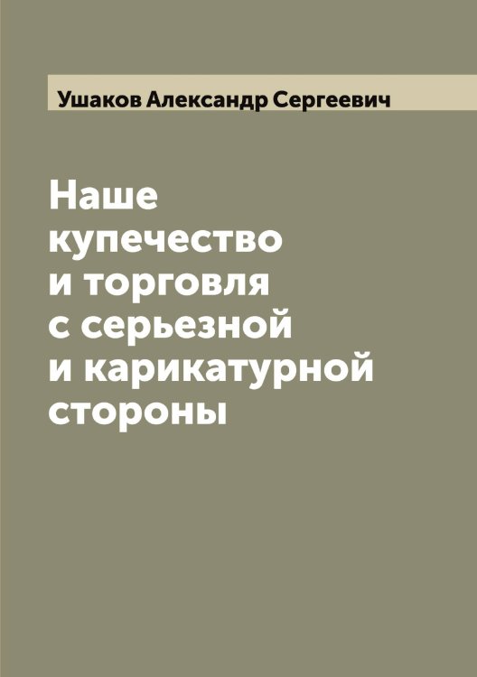 Наше купечество и торговля с серьезной и карикатурной стороны Обложка книги «Наше купечество и торговля с серьезной и карикатурной стороны» — Ушаков Александр Сергеевич, ISBN 9785519785457