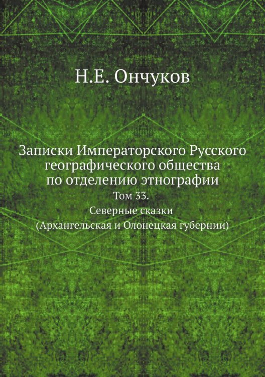 Записки Императорского Русского географического общества по отделению этнографии. Том 33. Северные сказки (Архангельская и Олонецкая губернии) Записки Императорского Русского географического общества по отделению этнографии. Том 33. Северные сказки (Архангельская и Олонецкая губернии)