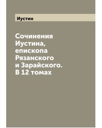 Сочинения Иустина, епископа Рязанского и Зарайского. В 12 томах