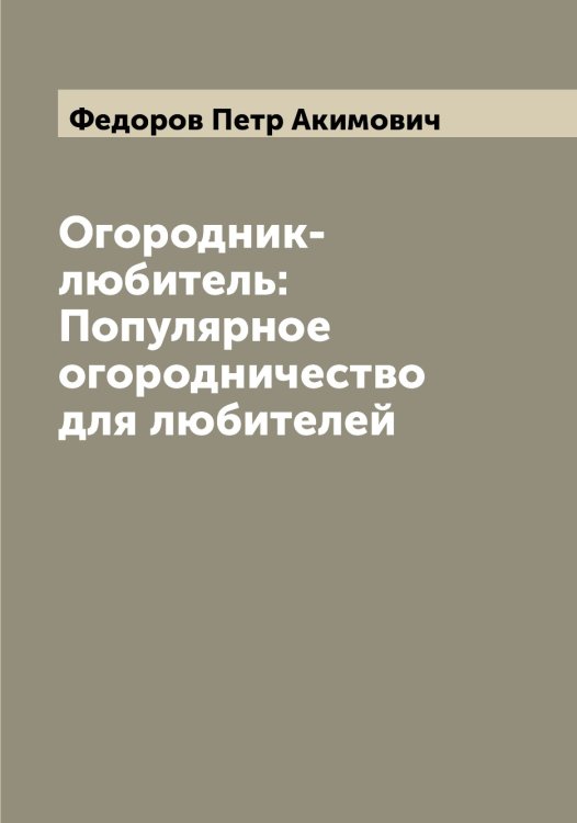 Обложка книги «Огородник-любитель: Популярное огородничество для любителей» — Федоров Петр Акимович, ISBN 9785519788021