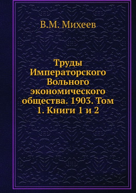 Обложка книги «Труды Императорского Вольного экономического общества. 1903. Том 1. Книги 1 и 2» — В.М. Михеев, ISBN 9785518051638