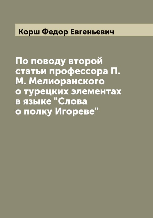 Обложка книги «По поводу второй статьи профессора П.М. Мелиоранского о турецких элементах в языке "Слова о полку Игореве"» — Корш Федор Евгеньевич, ISBN 9785519905480