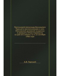 Протоиерей Александр Васильевич Горский в воспоминаниях о нем Московской духовной академии в двадцать пятую годовщину со дня его смерти. 11 и 22 октября 1900 года