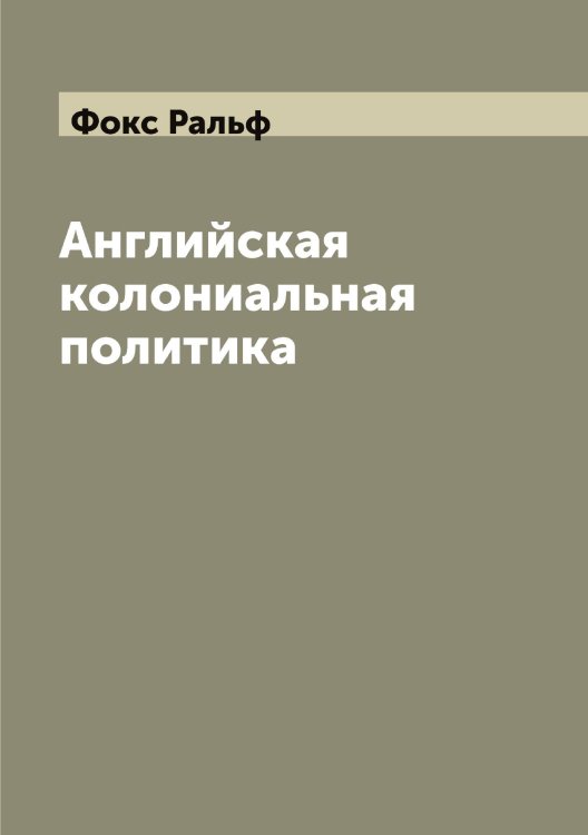Английская колониальная политика Обложка книги «Английская колониальная политика» — Фокс Ральф, ISBN 9785521284917