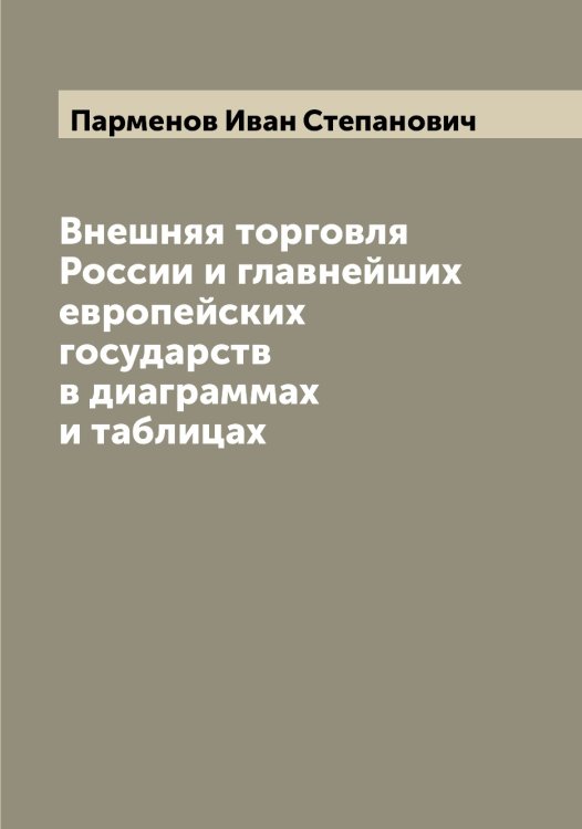 Обложка книги «Внешняя торговля России и главнейших европейских государств в диаграммах и таблицах» — Парменов Иван Степанович, ISBN 9785521272785