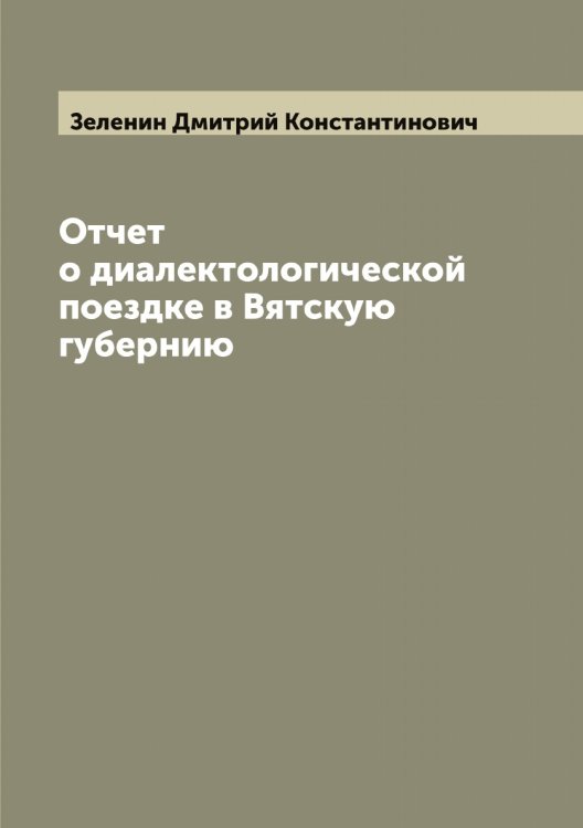 Обложка книги «Отчет о диалектологической поездке в Вятскую губернию» — Зеленин Дмитрий Константинович, ISBN 9785519859905