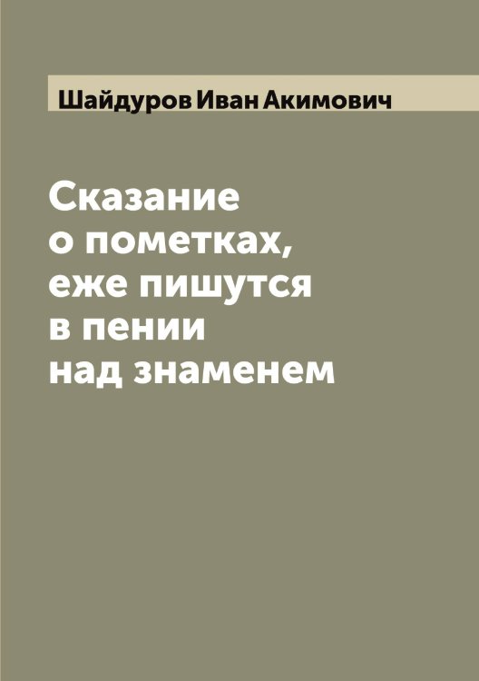 Обложка книги «Сказание о пометках, еже пишутся в пении над знаменем» — Шайдуров Иван Акимович, ISBN 9785521306039