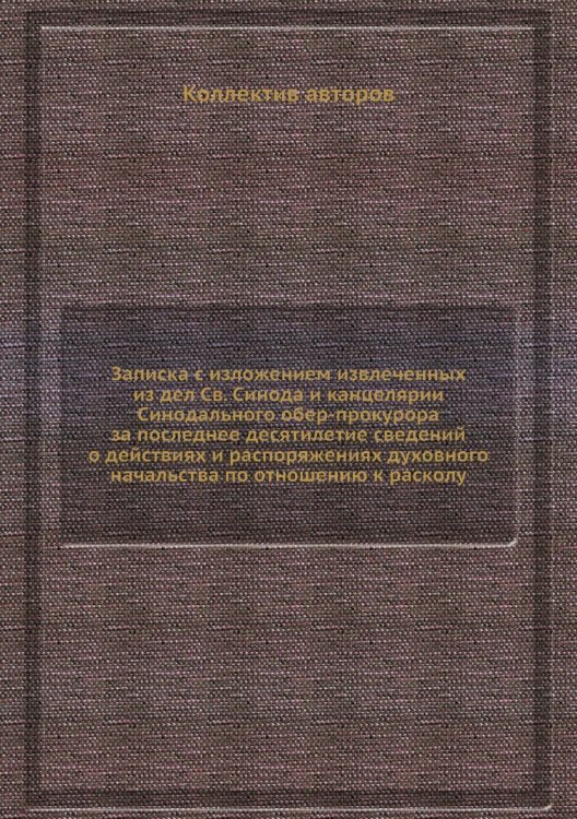 Записка с изложением извлеченных из дел Св. Синода и канцелярии Синодального обер-прокурора за последнее десятилетие сведений о действиях и распоряжениях духовного начальства по отношению к расколу