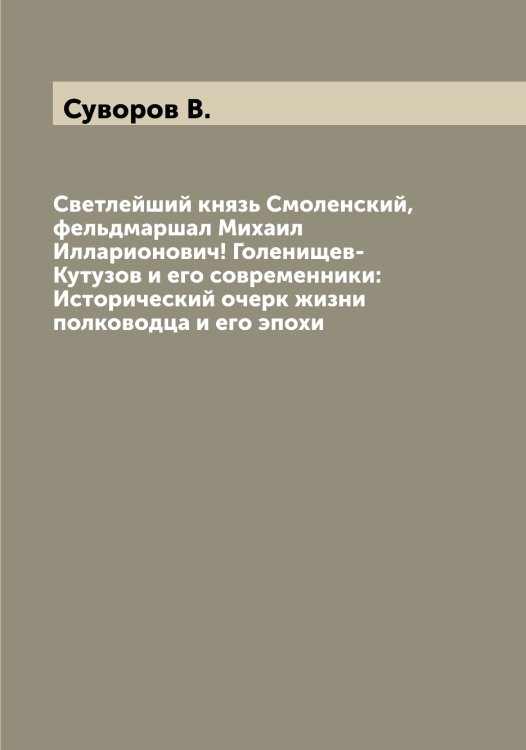 Обложка книги «Светлейший князь Смоленский, фельдмаршал Михаил Илларионович! Голенищев-Кутузов и его современники: Исторический очерк жизни полководца и его эпохи» — Суворов В., ISBN 9785519757638