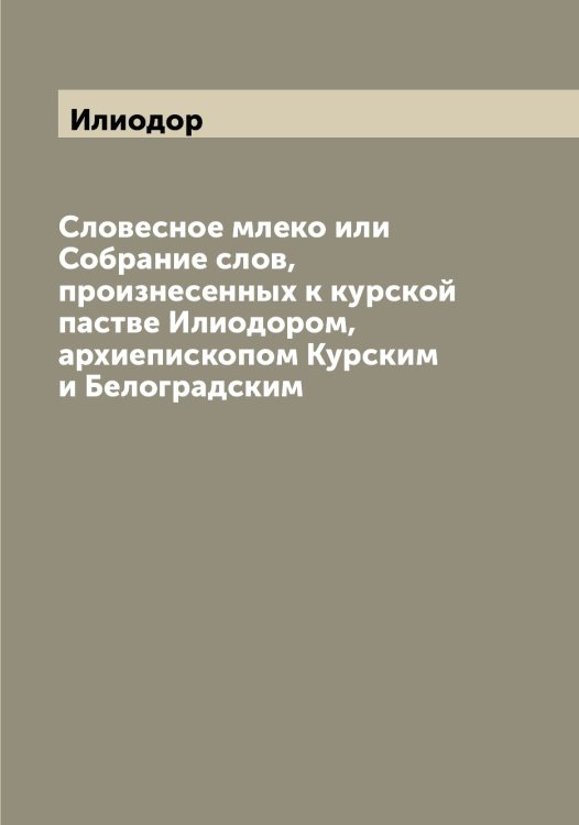 Обложка книги «Словесное млеко или Собрание слов, произнесенных к курской пастве ом, архиепископом Курским и Белоградским» — Илиодор, ISBN 9785519869430