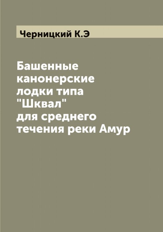 Обложка книги «Башенные канонерские лодки типа "Шквал" для среднего течения реки Амур» — Черницкий К.Э, ISBN 9785521300501