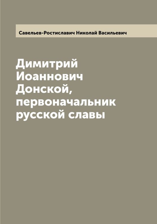 Обложка книги «Димитрий Иоаннович Донской, первоначальник русской славы» — Савельев-Ростиславич Николай Васильевич, ISBN 9785519843539