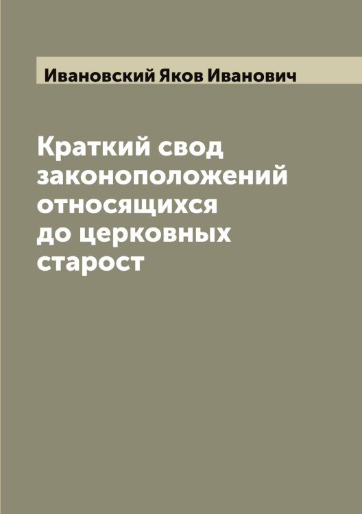 Обложка книги «Краткий свод законоположений относящихся до церковных старост» — Ивановский Яков Иванович, ISBN 9785519866996