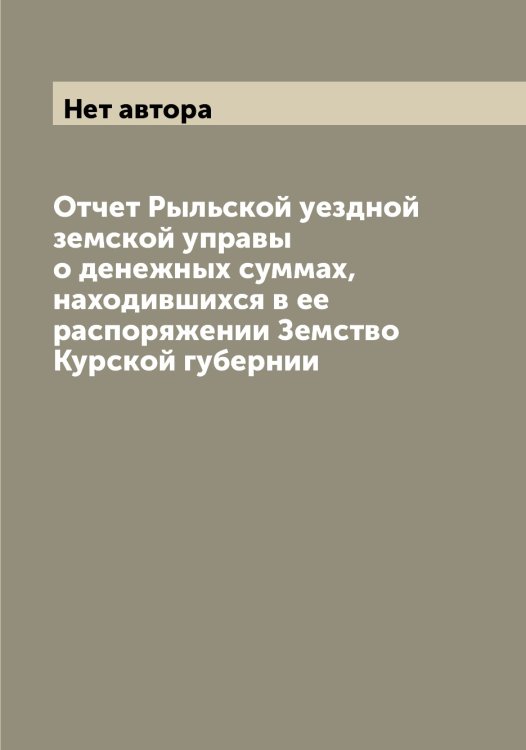 Обложка книги «Отчет Рыльской уездной земской управы о денежных суммах, находившихся в ее распоряжении Земство Курской губернии» — Нет автора, ISBN 9785519841825