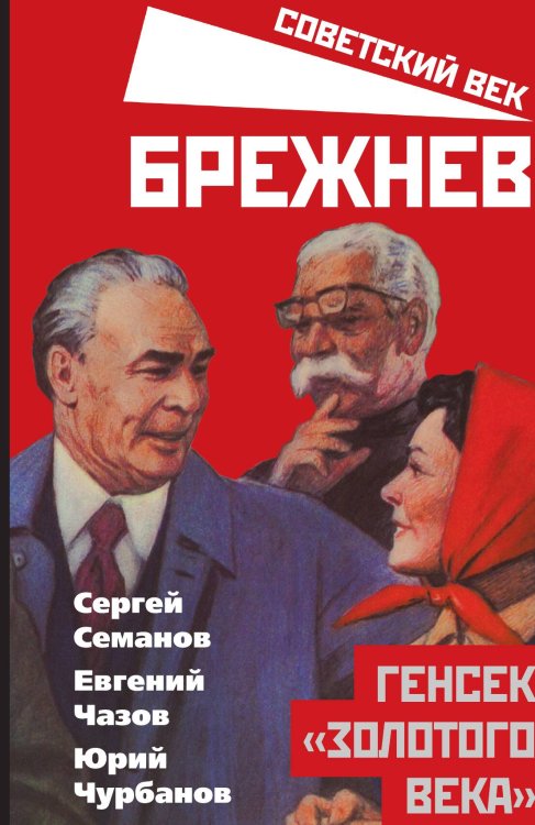 Обложка книги «Брежнев. Генсек золотого века» — Семанов Сергей Николаевич; Чазов Евгений Иванович; Чурбанов Юрий Михайлович, ISBN 9785001804086