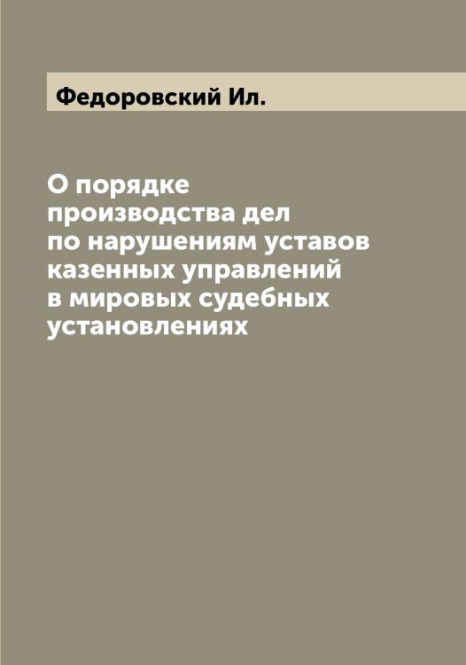 Обложка книги «О порядке производства дел по нарушениям уставов казенных управлений в мировых судебных установлениях» — Федоровский Ил., ISBN 9785519788700