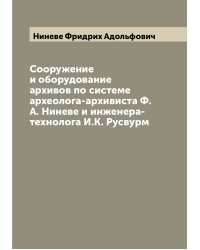 Сооружение и оборудование архивов по системе археолога-архивиста Ф.А. Ниневе и инженера-технолога И.К. Русвурм