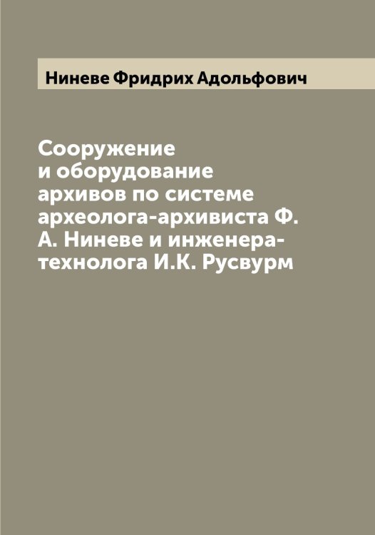 Сооружение и оборудование архивов по системе археолога-архивиста Ф.А. Ниневе и инженера-технолога И.К. Русвурм Обложка книги «Сооружение и оборудование архивов по системе археолога-архивиста Ф.А. Ниневе и инженера-технолога И.К. Русвурм» — Ниневе Фридрих Адольфович, ISBN 9785519998772