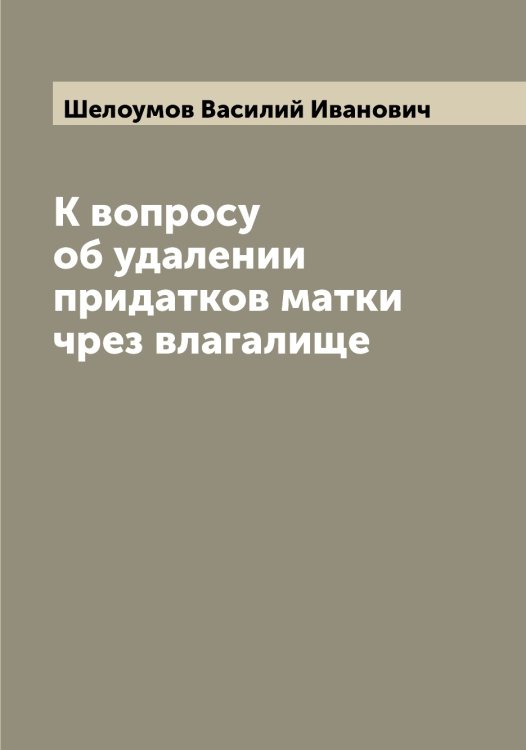 Обложка книги «К вопросу об удалении придатков матки чрез влагалище» — Шелоумов Василий Иванович, ISBN 9785521309573
