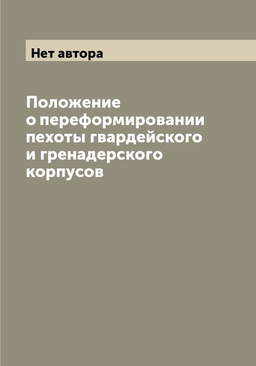 Обложка книги «Положение о переформировании пехоты гвардейского и гренадерского корпусов» — Нет автора, ISBN 9785519815154