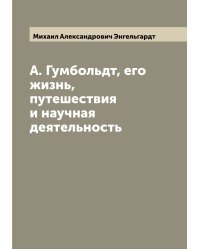 А. Гумбольдт, его жизнь, путешествия и научная деятельность