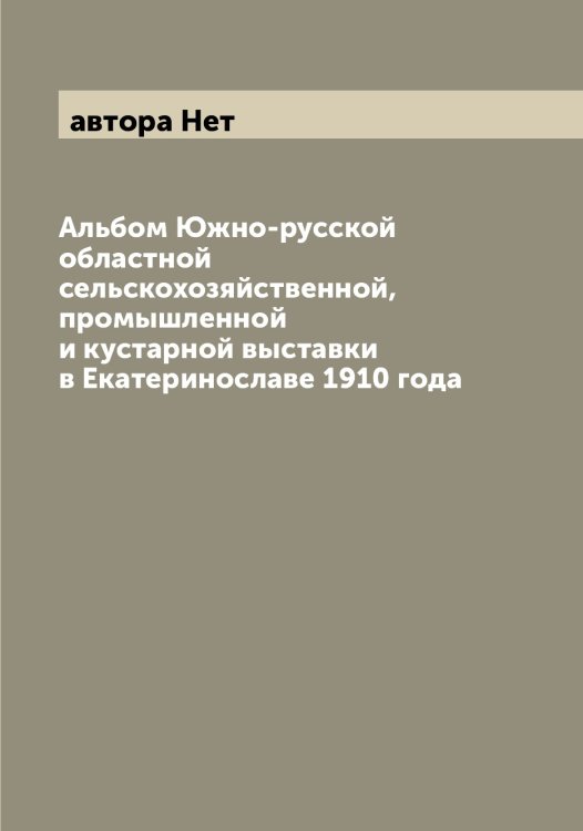 Обложка книги «Альбом Южно-русской областной сельскохозяйственной, промышленной и кустарной выставки в Екатеринославе 1910 года» — автора Нет, ISBN 9785521394036