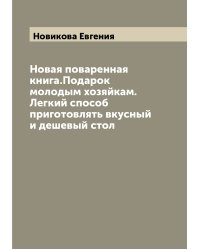 Новая поваренная книга.Подарок молодым хозяйкам. Легкий способ приготовлять вкусный и дешевый стол