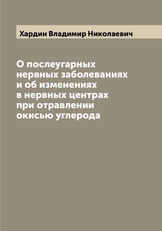 Обложка книги «О послеугарных нервных заболеваниях и об изменениях в нервных центрах при отравлении окисью углерода» — Хардин Владимир Николаевич, ISBN 9785521288755