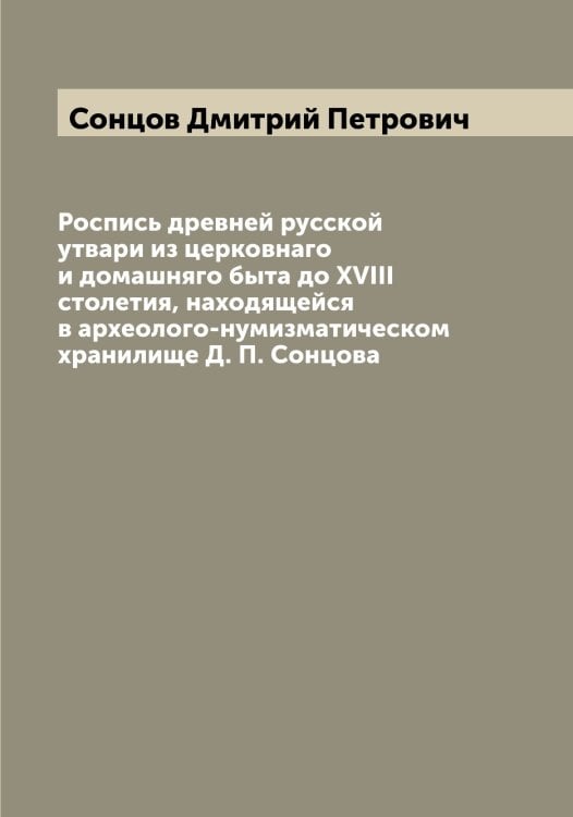 Роспись древней русской утвари из церковнаго и домашняго быта до XVIII столетия, находящейся в археолого-нумизматическом хранилище Д. П. Сонцова Обложка книги «Роспись древней русской утвари из церковнаго и домашняго быта до XVIII столетия, находящейся в археолого-нумизматическом хранилище Д. П. Сонцова» — Сонцов Дмитрий Петрович, ISBN 9785519749640