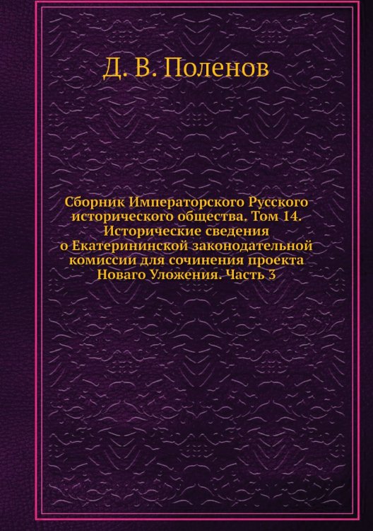 Сборник Императорского Русского исторического общества. Том 14. Исторические сведения о Екатерининской законодательной комиссии для сочинения проекта Новаго Уложения. Часть 3