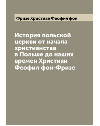 История польской церкви от начала христианства в Польше до наших времен Христиан Феофил фон-Фризе