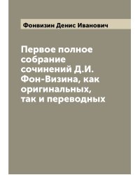 Первое полное собрание сочинений Д.И. Фон-Визина, как оригинальных, так и переводных