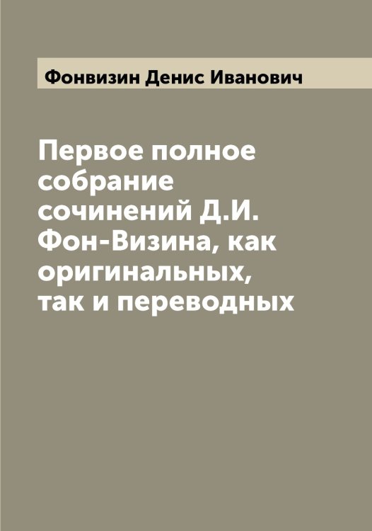 Первое полное собрание сочинений Д.И. Фон-Визина, как оригинальных, так и переводных Обложка книги «Первое полное собрание сочинений Д.И. Фон-Визина, как оригинальных, так и переводных» — Фонвизин Денис Иванович, ISBN 9785521285280