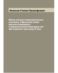 Жизнь некоего Аввакумовскаго скитника, в Брынских лесах жительствовавшего и Куриозный разговор души его при перевозе чрез реку Стикс