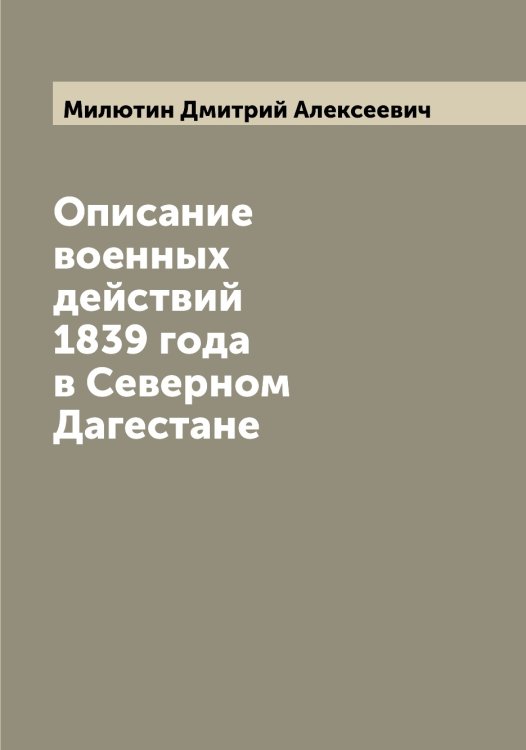 Обложка книги «Описание военных действий 1839 года в Северном Дагестане» — Милютин Дмитрий Алексеевич, ISBN 9785519966269
