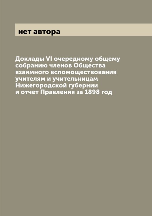 Обложка книги «Доклады VI очередному общему собранию членов Общества взаимного вспомоществования учителям и учительницам Нижегородской губернии и отчет Правления за 1898 год» — нет автора, ISBN 9785519994521