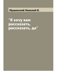 "Я хочу вам рассказать, рассказать, да"