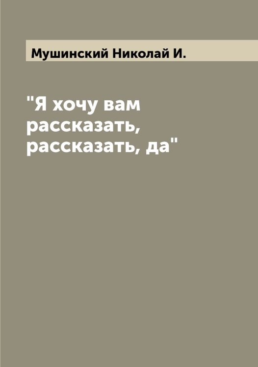 Обложка книги «"Я хочу вам рассказать, рассказать, да"» — Мушинский Николай И., ISBN 9785519982740