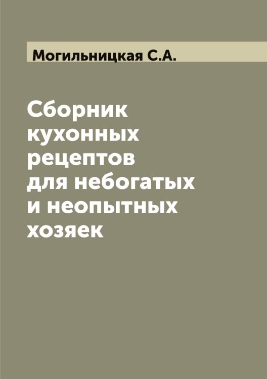 Обложка книги «Сборник кухонных рецептов для небогатых и неопытных хозяек» — Могильницкая С.А., ISBN 9785519971065