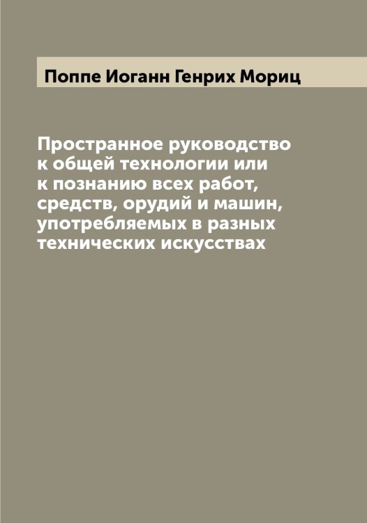 Обложка книги «Пространное руководство к общей технологии или к познанию всех работ, средств, орудий и машин, употребляемых в разных технических искусствах» — Поппе Иоганн Генрих Мориц, ISBN 9785519791434